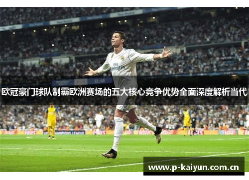 欧冠豪门球队制霸欧洲赛场的五大核心竞争优势全面深度解析当代 欧冠豪门球队制霸欧洲赛场的五大核心竞争优势全面深度解析当代