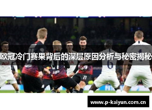 欧冠冷门赛果背后的深层原因分析与秘密揭秘 欧冠冷门赛果背后的深层原因分析与秘密揭秘